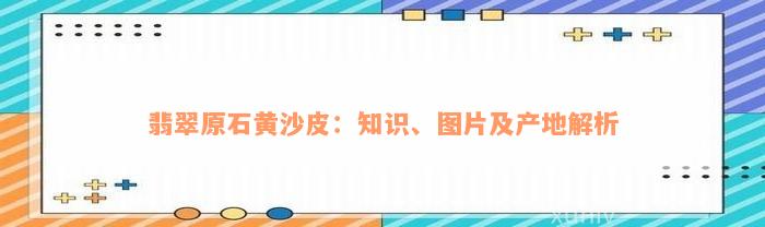 翡翠原石黄沙皮：知识、图片及产地解析