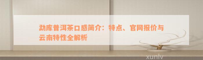 勐库普洱茶口感简介：特点、官网报价与云南特性全解析