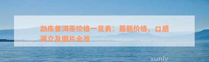 勐库普洱茶价格一览表：最新价格、口感简介及图片全览