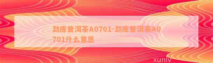 勐库普洱茶A0701-勐库普洱茶A0701什么意思