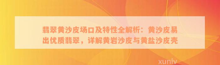 翡翠黄沙皮场口及特性全解析：黄沙皮易出优质翡翠，详解黄岩沙皮与黄盐沙皮壳