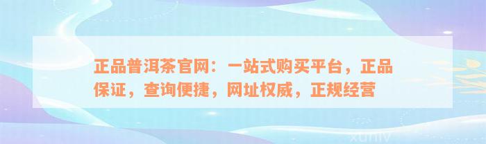 正品普洱茶官网：一站式购买平台，正品保证，查询便捷，网址权威，正规经营