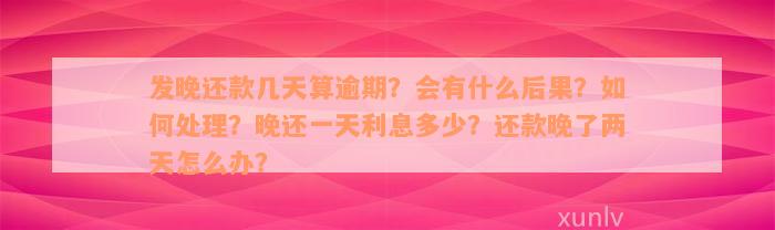 发晚还款几天算逾期？会有什么后果？如何处理？晚还一天利息多少？还款晚了两天怎么办？