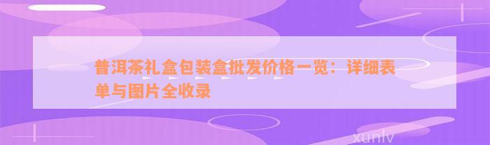 普洱茶礼盒包装盒批发价格一览：详细表单与图片全收录