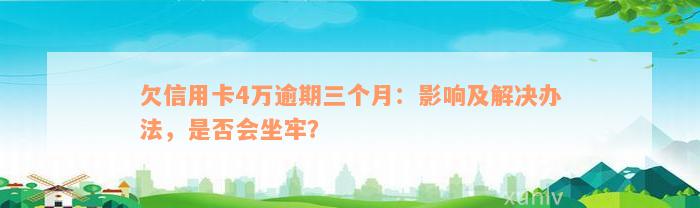 欠信用卡4万逾期三个月：影响及解决办法，是否会坐牢？