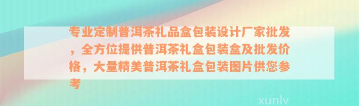 专业定制普洱茶礼品盒包装设计厂家批发，全方位提供普洱茶礼盒包装盒及批发价格，大量精美普洱茶礼盒包装图片供您参考