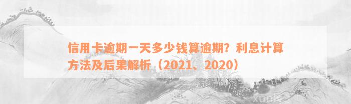 信用卡逾期一天多少钱算逾期？利息计算方法及后果解析（2021、2020）