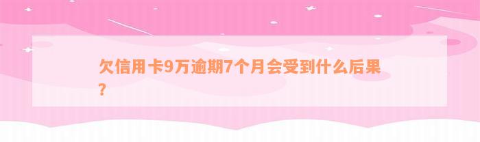 欠信用卡9万逾期7个月会受到什么后果？