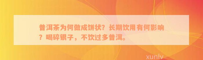 普洱茶为何做成饼状？长期饮用有何影响？喝碎银子，不饮过多普洱。