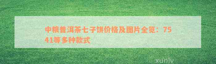 中粮普洱茶七子饼价格及图片全览：7541等多种款式