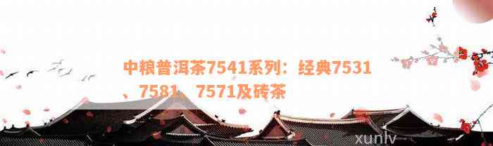 中粮普洱茶7541系列：经典7531、7581、7571及砖茶