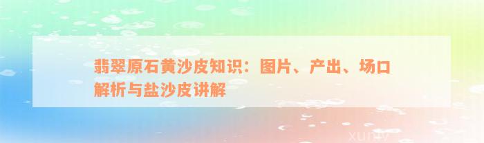 翡翠原石黄沙皮知识：图片、产出、场口解析与盐沙皮讲解