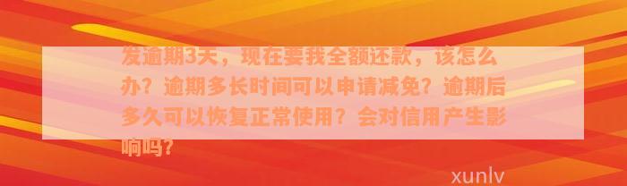 发逾期3天，现在要我全额还款，该怎么办？逾期多长时间可以申请减免？逾期后多久可以恢复正常使用？会对信用产生影响吗？