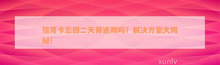 信用卡忘回二天算逾期吗？解决方案大揭秘！