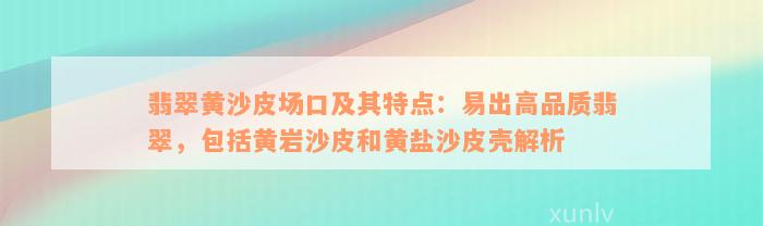 翡翠黄沙皮场口及其特点：易出高品质翡翠，包括黄岩沙皮和黄盐沙皮壳解析