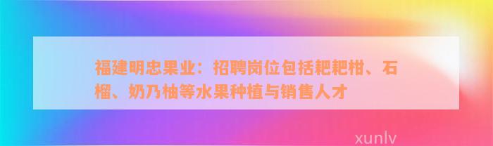 福建明忠果业：招聘岗位包括耙耙柑、石榴、奶乃柚等水果种植与销售人才