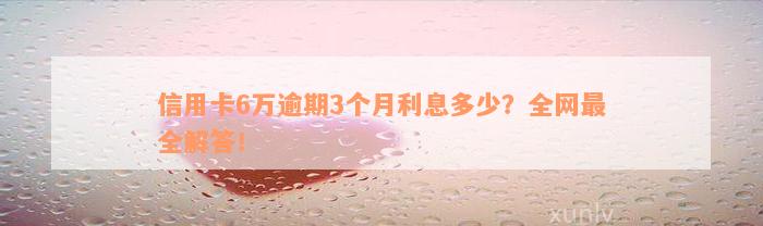 信用卡6万逾期3个月利息多少？全网最全解答！