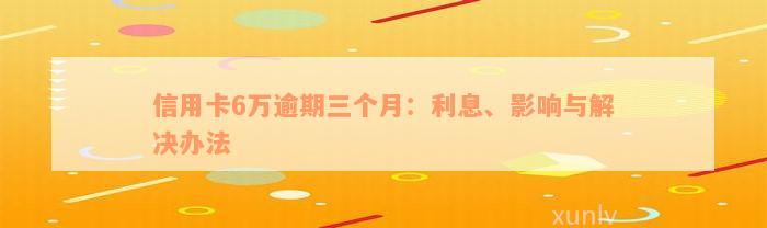 信用卡6万逾期三个月：利息、影响与解决办法