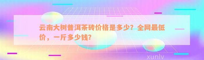 云南大树普洱茶砖价格是多少？全网最低价，一斤多少钱？