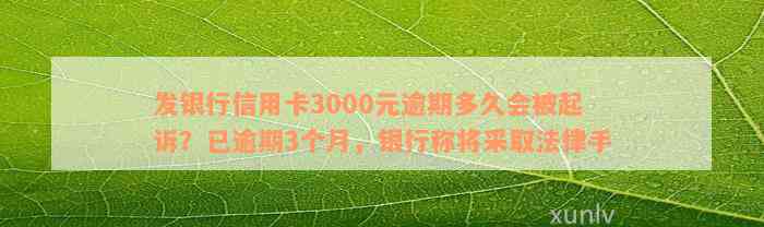 发银行信用卡3000元逾期多久会被起诉？已逾期3个月，银行称将采取法律手