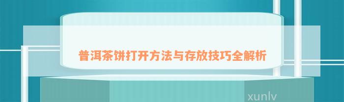 普洱茶饼打开方法与存放技巧全解析