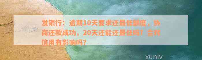 发银行：逾期10天要求还最低额度，协商还款成功，20天还能还最低吗？会对信用有影响吗？