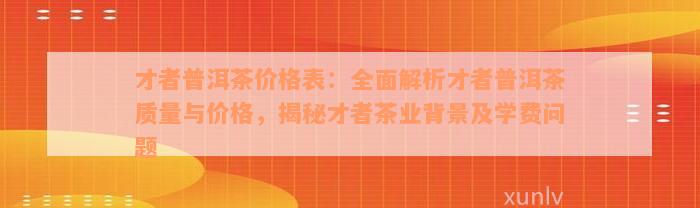 才者普洱茶价格表：全面解析才者普洱茶质量与价格，揭秘才者茶业背景及学费问题