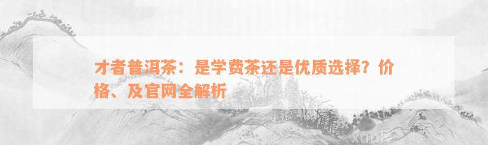 才者普洱茶：是学费茶还是优质选择？价格、及官网全解析