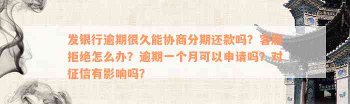 发银行逾期很久能协商分期还款吗？客服拒绝怎么办？逾期一个月可以申请吗？对征信有影响吗？