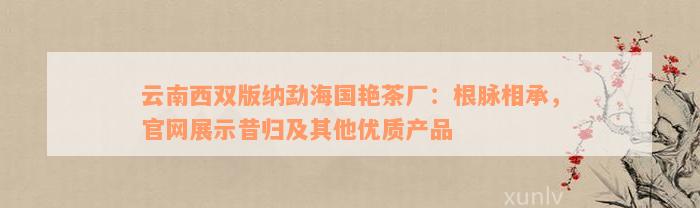 云南西双版纳勐海国艳茶厂：根脉相承，官网展示昔归及其他优质产品