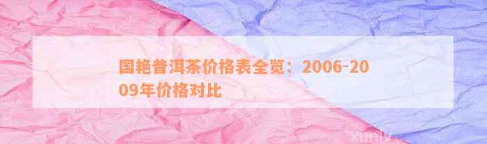 国艳普洱茶价格表全览：2006-2009年价格对比