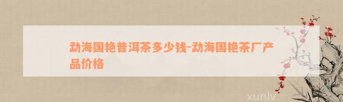 勐海国艳普洱茶多少钱-勐海国艳茶厂产品价格