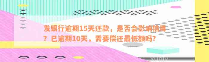 发银行逾期15天还款，是否会影响信用？已逾期10天，需要偿还最低额吗？