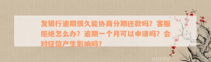 发银行逾期很久能协商分期还款吗？客服拒绝怎么办？逾期一个月可以申请吗？会对征信产生影响吗？