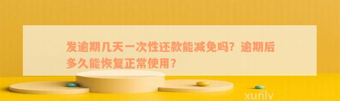 发逾期几天一次性还款能减免吗？逾期后多久能恢复正常使用？