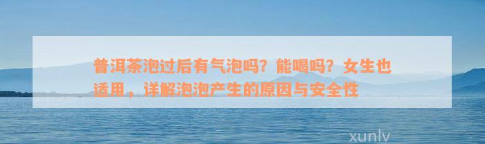 普洱茶泡过后有气泡吗？能喝吗？女生也适用，详解泡泡产生的原因与安全性