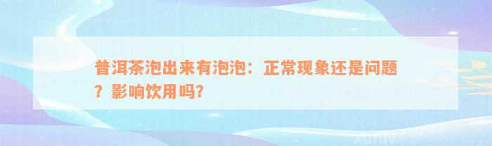 普洱茶泡出来有泡泡：正常现象还是问题？影响饮用吗？