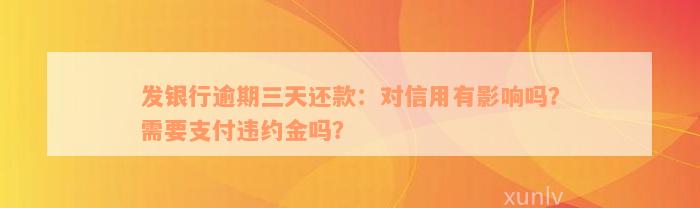 发银行逾期三天还款：对信用有影响吗？需要支付违约金吗？