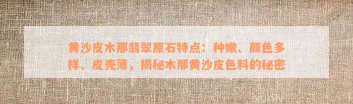 黄沙皮木那翡翠原石特点：种嫩、颜色多样、皮壳薄，揭秘木那黄沙皮色料的秘密