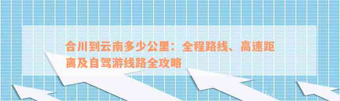 合川到云南多少公里：全程路线、高速距离及自驾游线路全攻略