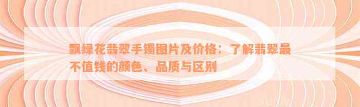 飘绿花翡翠手镯图片及价格：了解翡翠最不值钱的颜色、品质与区别