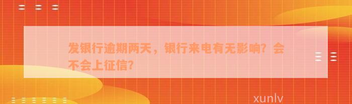 发银行逾期两天，银行来电有无影响？会不会上征信？