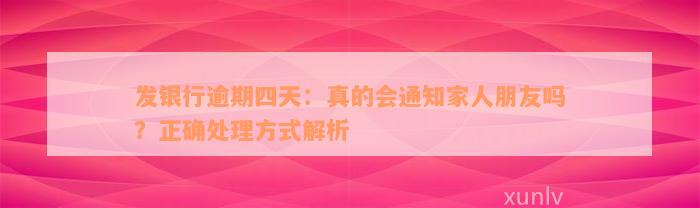 发银行逾期四天：真的会通知家人朋友吗？正确处理方式解析