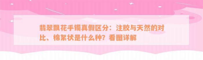 翡翠飘花手镯真假区分：注胶与天然的对比、棉絮状是什么种？看图详解