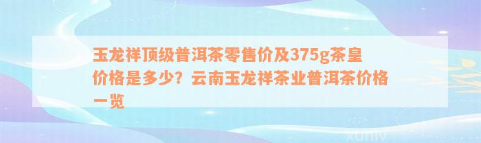 玉龙祥顶级普洱茶零售价及375g茶皇价格是多少？云南玉龙祥茶业普洱茶价格一览