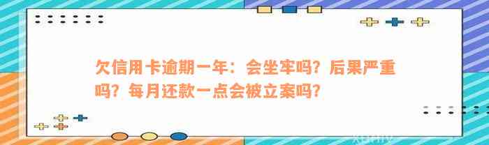 欠信用卡逾期一年：会坐牢吗？后果严重吗？每月还款一点会被立案吗？