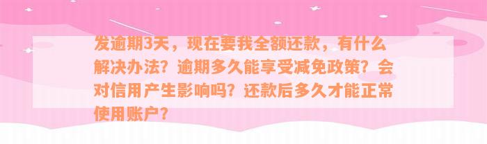 发逾期3天，现在要我全额还款，有什么解决办法？逾期多久能享受减免政策？会对信用产生影响吗？还款后多久才能正常使用账户？