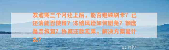 发逾期三个月还上后，能否继续刷卡？已还清能否使用？冻结风险如何避免？额度是否恢复？协商还款无果，解决方案是什么？