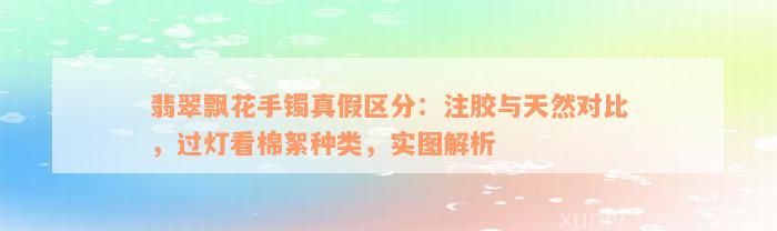 翡翠飘花手镯真假区分：注胶与天然对比，过灯看棉絮种类，实图解析