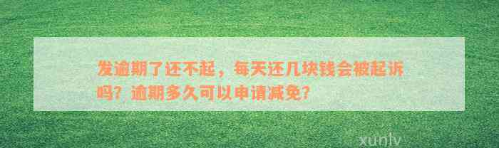 发逾期了还不起，每天还几块钱会被起诉吗？逾期多久可以申请减免？